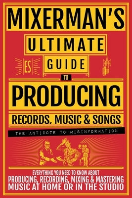 MIXERMAN'S Ultimate Guide to PRODUCING Records, Music & Songs: Everything You Need to Know About Producing, Recording, Mixing & Mastering Music at Hom by Mixerman