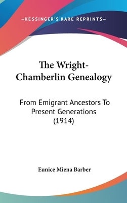 The Wright-Chamberlin Genealogy: From Emigrant Ancestors To Present Generations (1914) by Barber, Eunice Miena