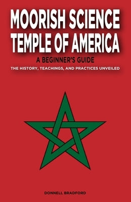 Moorish Science Temple of America: A Beginner's Guide: The History, Teachings, and Practices Unveiled by Bradford, Donnell