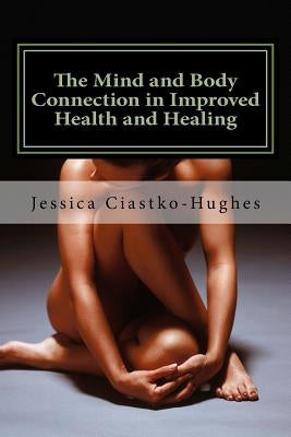 The Mind and Body Connection in Improved Health and Healing by Ciastko-Hughes, Jessica