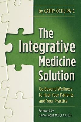The Integrative Medicine Solution: Go Beyond Wellness to Heal Your Patients and Your Practice by Ochs Pa-C, Cathy