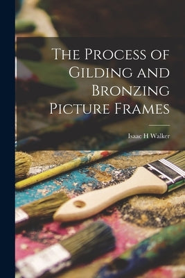 The Process of Gilding and Bronzing Picture Frames by Walker, Isaac H.