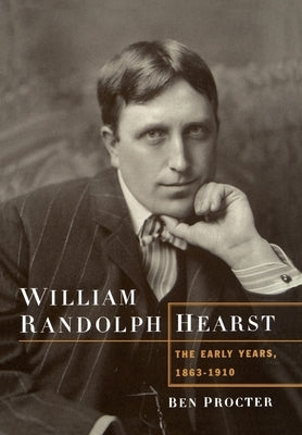 William Randolph Hearst: The Early Years, 1863-1910 by Procter, Ben