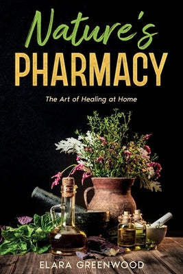Nature's Pharmacy: The Art of Healing at Home by Greenwood, Elara