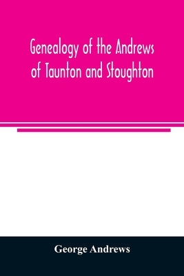 Genealogy of the Andrews of Taunton and Stoughton, Mass., descendants of John and Hannah Andrews, of Boston, Massachusetts, 1656 to 1886 by Andrews, George