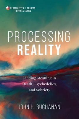Processing Reality: Finding Meaning in Death, Psychedelics, and Sobriety by Buchanan, John H.