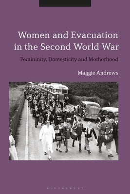 Women and Evacuation in the Second World War: Femininity, Domesticity and Motherhood by Andrews, Maggie