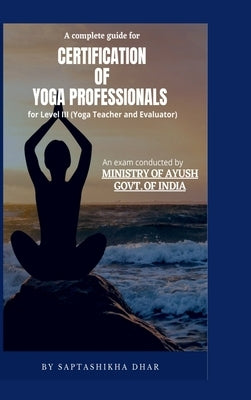 A Complete Guide for Certification of Yoga Professionals for Level III (Yoga Teacher and Evaluator) by Saptashikha Dhar