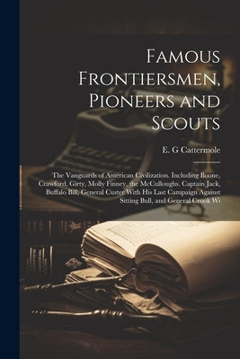 Famous Frontiersmen, Pioneers and Scouts; the Vanguards of American Civilization. Including Boone, Crawford, Girty, Molly Finney, the McCulloughs. Cap by Cattermole, E. G.