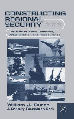 Constructing Regional Security: The Role of Arms Transfers, Arms Control, and Reassurance by Durch, W.