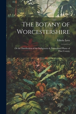 The Botany of Worcestershire: Or the Distribution of the Indigenous & Naturalized Plants of That County by Lees, Edwin