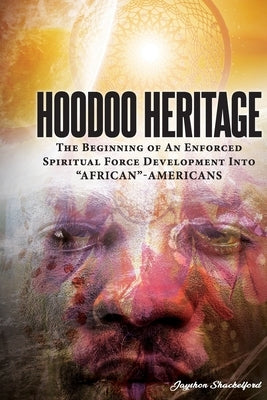 HOODOO HERITAGE The Beginning Of An Enforced Spiritual Force Development Into AFRICAN-AMERICANS by Shackelford, Jayshon D.