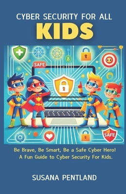 Cyber Security For All: Kids: Be Brave, Be Smart, Be a Safe Cyber Hero! A Fun Guide to Cyber Security For Kids. by Pentland, Susana