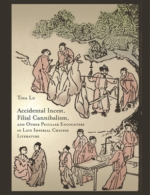 Accidental Incest, Filial Cannibalism, and Other Peculiar Encounters in Late Imperial Chinese Literature by Lu, Tina