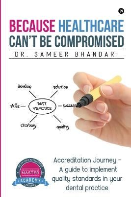 Because Healthcare Can't Be Compromised: Accreditation Journey - A guide to implement quality standards in your dental practice by Bhandari, Sameer