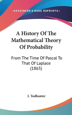 A History Of The Mathematical Theory Of Probability: From The Time Of Pascal To That Of Laplace (1865) by Todhunter, I.