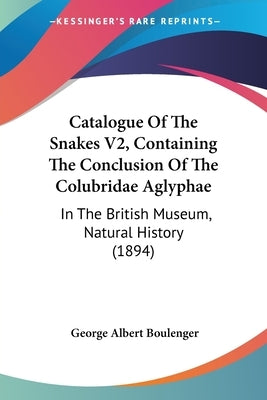 Catalogue Of The Snakes V2, Containing The Conclusion Of The Colubridae Aglyphae: In The British Museum, Natural History (1894) by Boulenger, George Albert