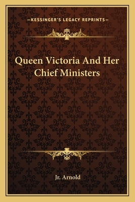 Queen Victoria And Her Chief Ministers by Arnold, B. W., Jr.