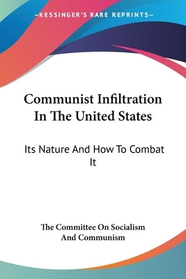 Communist Infiltration In The United States: Its Nature And How To Combat It by The Committee on Socialism and Communism
