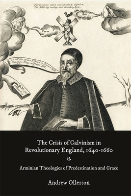 The Crisis of Calvinism in Revolutionary England, 1640-1660: Arminian Theologies of Predestination and Grace by Ollerton, Andrew