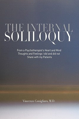 The Internal Soliloquy: From a Psychotherapist's Heart and Mind Thoughts and Feelings I did and did not Share with my Patients by Conigliaro, Vincenzo