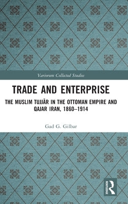 Trade and Enterprise: The Muslim Tujjar in the Ottoman Empire and Qajar Iran, 1860-1914 by Gilbar, Gad