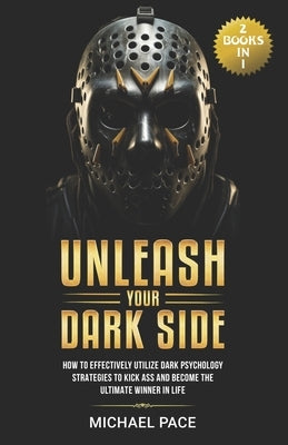 Unleash Your Dark Side: (2 Books in 1) How to Effectively Utilize Dark Psychology Strategies to Kick Ass and Become the Ultimate Winner in Lif by Pace, Michael