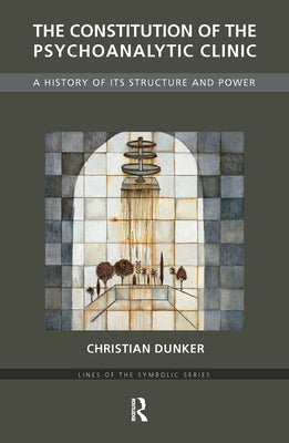 The Constitution of the Psychoanalytic Clinic: A History of its Structure and Power by Dunker, Christian