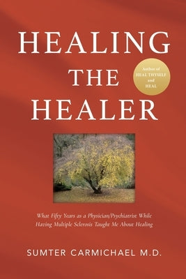 Healing the Healer: What Fifty Years as a Physician/Psychiatrist While Having Multiple Sclerosis Taught Me about Healing by Carmichael, Sumter