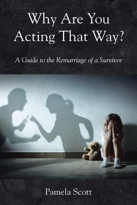 Why Are You Acting That Way?: A Guide to the Remarriage of a Survivor by Scott, Pamela