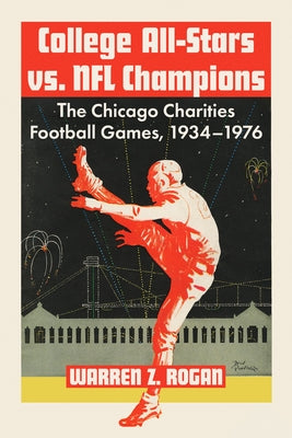 College All-Stars vs. NFL Champions: The Chicago Charities Football Games, 1934-1976 by Rogan, Warren Z.