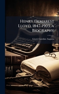 Henry Demarest Lloyd, 1847-1903, a Biography by Lloyd, Caroline Augusta