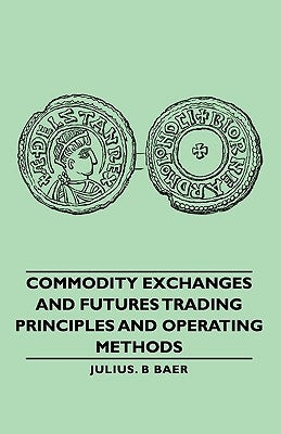 Commodity Exchanges and Futures Trading - Principles and Operating Methods by Baer, Julius B.