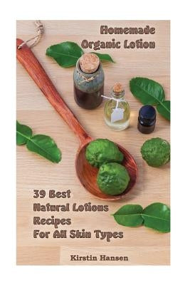 Homemade Organic Lotion: 39 Best Natural Lotions Recipes For All Skin Types: (Essential Oils, Body Care, Aromatherapy) by Hansen, Kirstin
