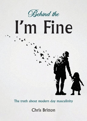 Behind the I'm Fine: The truth about modern day masculinity by Britton, Chris