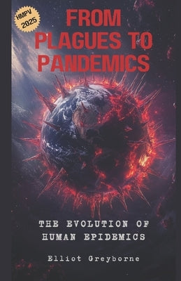 From Plagues to Pandemics: The Evolution of Human Epidemics: How Viruses Shaped History and Continue to Challenge Humanity by Greyborne, Elliot