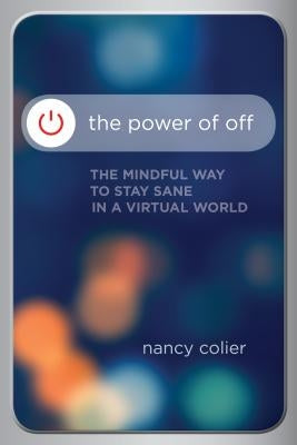 The Power of Off: The Mindful Way to Stay Sane in a Virtual World by Colier, Nancy