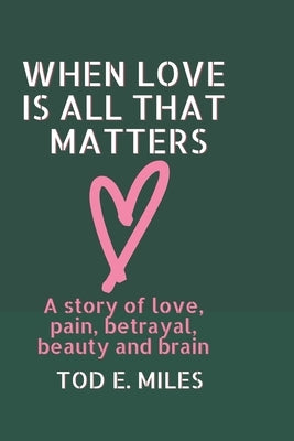 When Love is all that Matters: A novel about love, pain, betrayal, beauty and brain by E. Miles, Tod