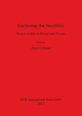 Enclosing the Neolithic: Recent studies in Britain and Europe by Gibson, Alex