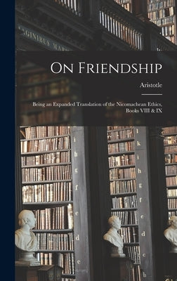 On Friendship; Being an Expanded Translation of the Nicomachean Ethics, Books VIII & IX by Aristotle