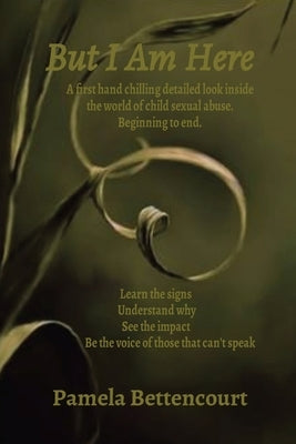 But I Am Here: A first hand chilling detailed look inside the world of child sexual abuse. Beginning to end. by Bettencourt, Pamela