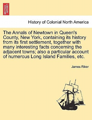 The Annals of Newtown in Queen's County, New York, Containing Its History from Its First Settlement, Together with Many Interesting Facts Concerning t by Riker, James