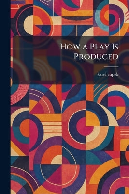 How a Play Is Produced by Capek, Karel