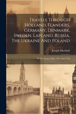 Travels Through Holland, Flanders, Germany, Denmark, Sweden, Lapland, Russia, The Ukraine And Poland: In The Years 1768, 1769, And 1770 by Marshall, Joseph