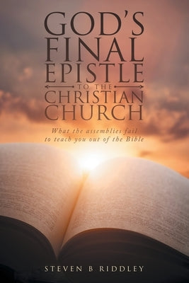 God's Final Epistle to the Christian Church: What the assemblies fail to teach you out of the Bible by Riddley, Steven