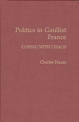 Politics in Gaullist France: Coping with Chaos by Hauss, Charles