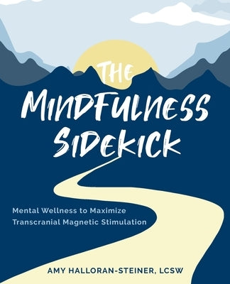 The Mindfulness Sidekick: Mental Wellness To Maximize Transcranial Magnetic Stimulation by Halloran-Steiner, Amy E.