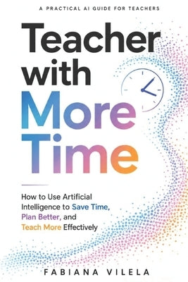 Teacher with More Time: How to Use Artificial Intelligence to Save Time, Plan Better, and Teach More Effectively by Vilela, Fabiana
