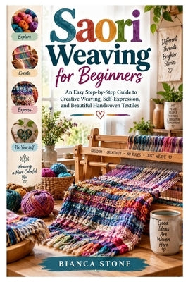 Saori Weaving for Beginners: An Easy Step-by-Step Guide to Creative Weaving, Self-Expression, and Beautiful Handwoven Textiles by Stone, Bianca