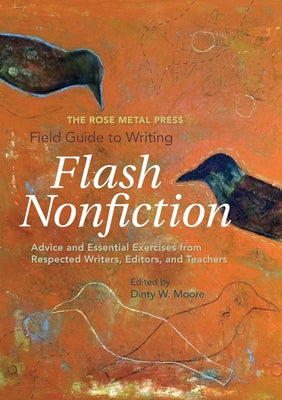 The Rose Metal Press Field Guide to Writing Flash Nonfiction: Advice and Essential Exercises from Respected Writers, Editors, and Teachers by Moore, Dinty W.
